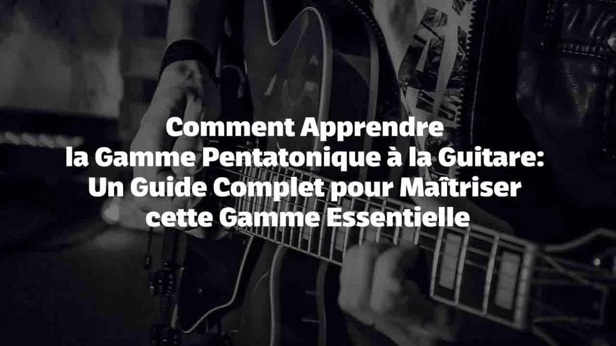 Comment Apprendre la Gamme Pentatonique à la Guitare : Un Guide Complet pour Maîtriser cette Gamme Essentielle