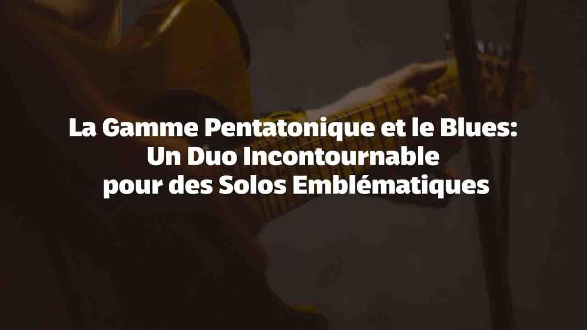 La Gamme Pentatonique et le Blues : Un Duo Incontournable pour des Solos Emblématiques