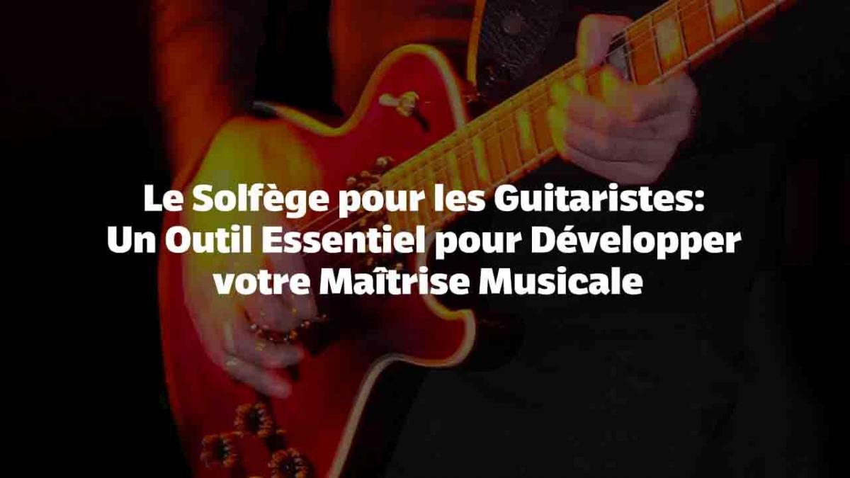 Le Solfège pour les Guitaristes : Un Outil Essentiel pour Développer votre Maîtrise Musicale