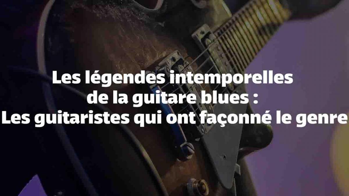 Les légendes intemporelles de la guitare blues : Les guitaristes qui ont façonné le genre