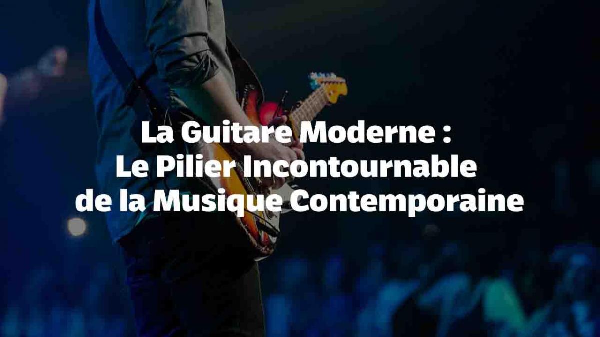 La Guitare Moderne : Le Pilier Incontournable de la Musique Contemporaine