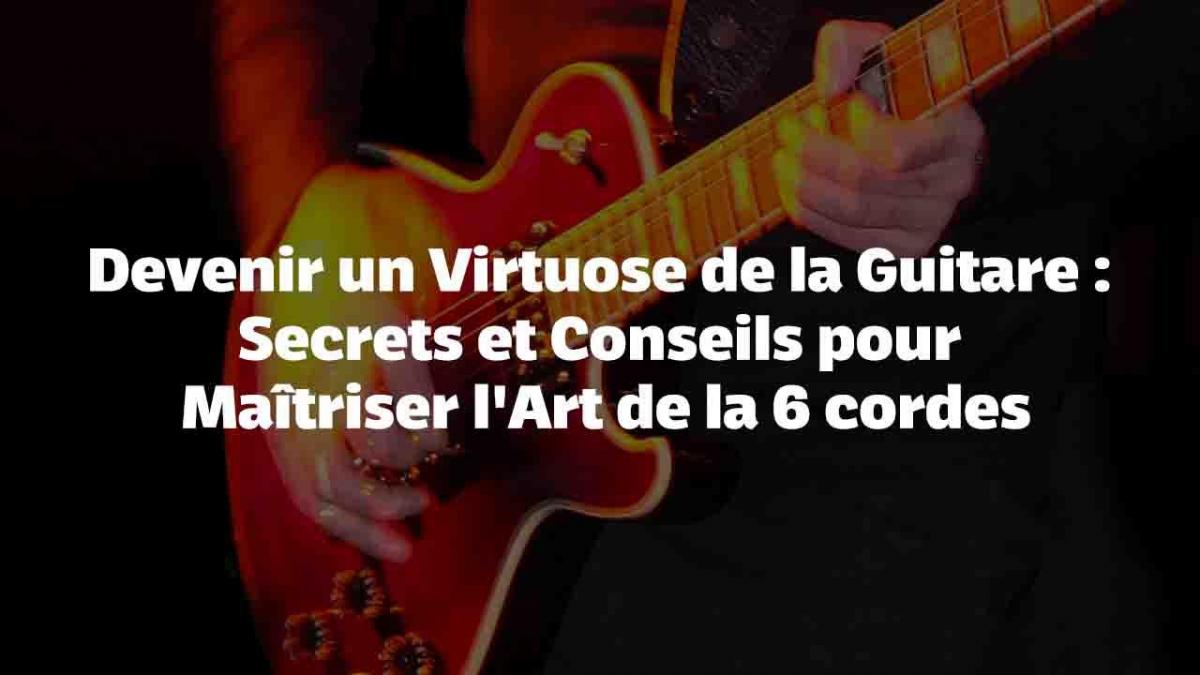 Devenir un Virtuose de la Guitare : Secrets et Conseils pour Maîtriser l'Art de la 6 cordes