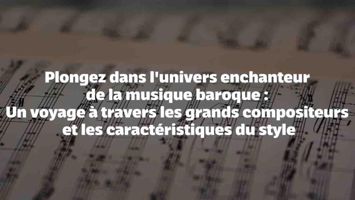 Plongez dans l'univers enchanteur de la musique baroque : Un voyage à travers les grands compositeurs et les caractéristiques du style