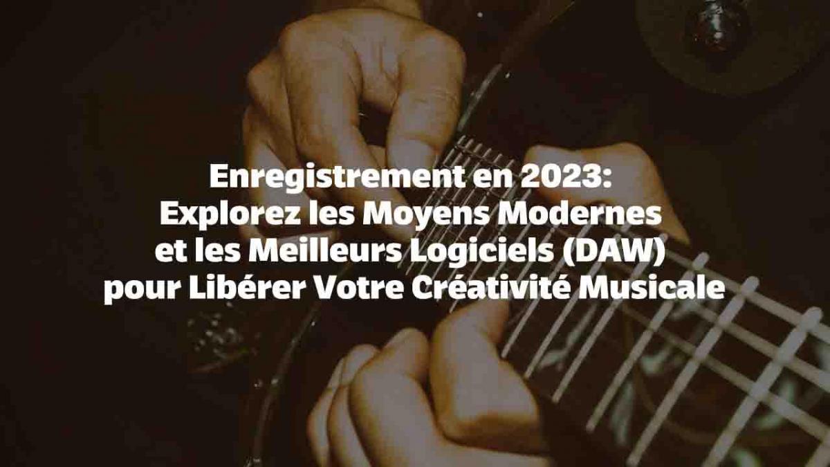 Enregistrement en 2023: Explorez les Moyens Modernes et les Meilleurs Logiciels (DAW) pour Libérer Votre Créativité Musicale