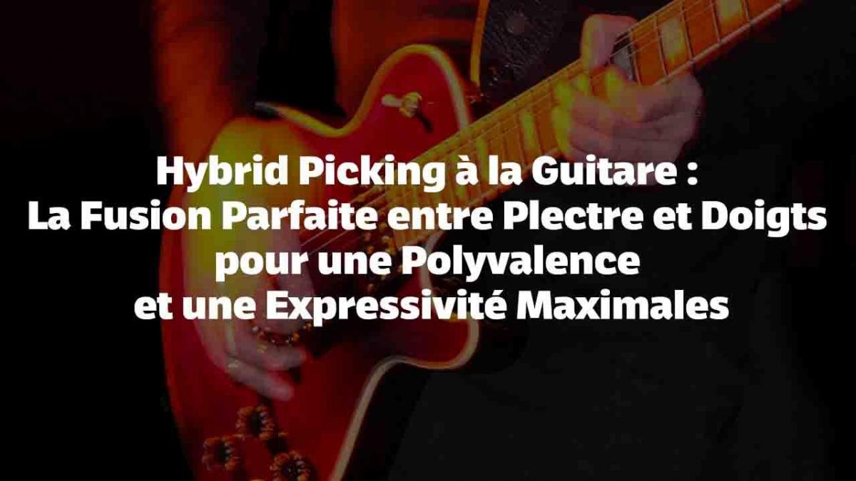 Hybrid Picking à la Guitare : La Fusion Parfaite entre Plectre et Doigts pour une Polyvalence et une Expressivité Maximales