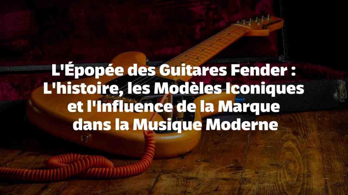 L'Épopée des Guitares Fender : L'histoire, les Modèles Iconiques et l'Influence de la Marque dans la Musique Moderne